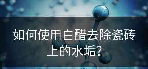 如何使用白醋去除瓷砖上的水垢？